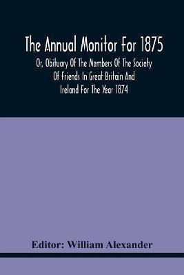 The Annual Monitor For 1875 Or, Obituary Of The Members Of The Society Of Friends In Great Britain And Ireland For The Year 1874(English, Paperback, unknown)