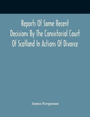 Reports Of Some Recent Decisions By The Consistorial Court Of Scotland In Actions Of Divorce, Concluding For Dissolution Of Marriages Celebrated Under The English Law(English, Paperback, Fergusson James) Reports Of Some Recent Decisions By The Consistorial Court Of Scotland In Actions Of Divorce, Concluding For Dissolution Of Marriages Celebrated Under The English Law(English, Paperback, Fergusson James)