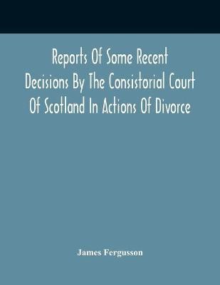 Reports Of Some Recent Decisions By The Consistorial Court Of Scotland In Actions Of Divorce, Concluding For Dissolution Of Marriages Celebrated Under The English Law(English, Paperback, Fergusson James)