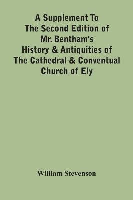 A Supplement To The Second Edition Of Mr. Bentham'S History & Antiquities Of The Cathedral & Conventual Church Of Ely(English, Paperback, Stevenson William)