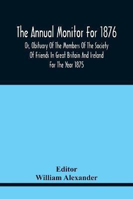 The Annual Monitor For 1876 Or, Obituary Of The Members Of The Society Of Friends In Great Britain And Ireland For The Year 1875(English, Paperback, unknown)