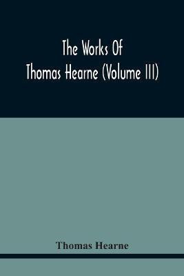 The Works Of Thomas Hearne (Volume Iii) Peter Langtoff'S Chronicle (As Illustrated And Improv'D By Robert Of Brunne) From The Death Of Cardwalader To The End Of K. Edward The First'S Reign (Volume I)(English, Paperback, Hearne Thomas) The Works Of Thomas Hearne (Volume Iii) Peter Langtoff'S Chronicle (As Illustrated And Improv'D By Robert Of Brunne) From The Death Of Cardwalader To The End Of K. Edward The First'S Reign (Volume I)(English, Paperback, Hearne Thomas)