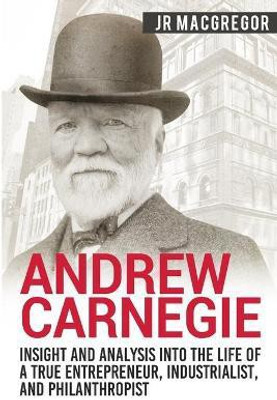 Andrew Carnegie - Insight and Analysis into the Life of a True Entrepreneur, Industrialist, and Philanthropist(English, Paperback, MacGregor J R)