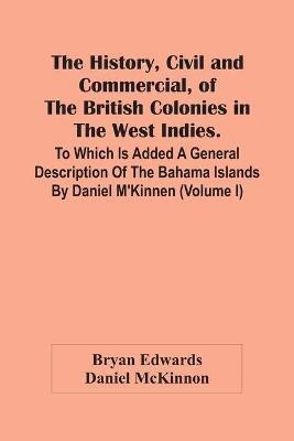 The History, Civil And Commercial, Of The British Colonies In The West Indies. To Which Is Added A General Description Of The Bahama Islands By Daniel M'Kinnen (Volume I)(English, Paperback, Edwards Bryan)