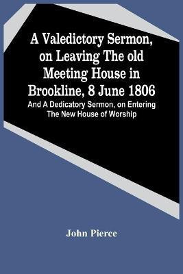 A Valedictory Sermon, On Leaving The Old Meeting House In Brookline, 8 June 1806; And A Dedicatory Sermon, On Entering The New House Of Worship(English, Paperback, Pierce John)