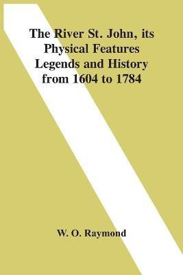 The River St. John, Its Physical Features Legends And History From 1604 To 1784(English, Paperback, O Raymond W)