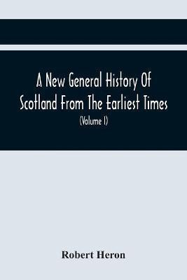 A New General History Of Scotland From The Earliest Times, To The Aera Of The Abolition Of The Hereditary Jurisdictions Of Subjects In Scotland In The Year 1748 (Volume I)(English, Paperback, Heron Robert)