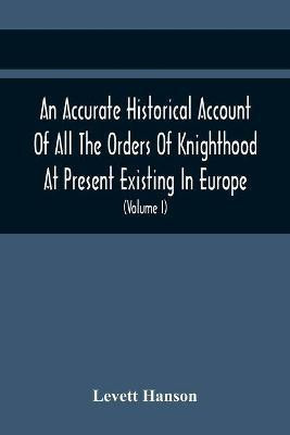 An Accurate Historical Account Of All The Orders Of Knighthood At Present Existing In Europe. To Which Are Prefixed A Critical Dissertaion Upon The Ancient And Present State Of Those Equestrian Institutions, And A Prefatory Discourse On The Origin Of Knightho(English, Paperback, Hanson Levett) An Accurate Historical Account Of All The Orders Of Knighthood At Present Existing In Europe. To Which Are Prefixed A Critical Dissertaion Upon The Ancient And Present State Of Those Equestrian Institutions, And A Prefatory Discourse On The Origin Of Knightho(English, Paperback, Hanson Levett)