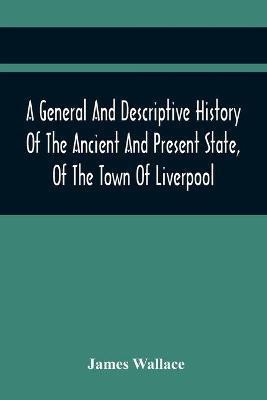 A General And Descriptive History Of The Ancient And Present State, Of The Town Of Liverpool(English, Paperback, Wallace James)