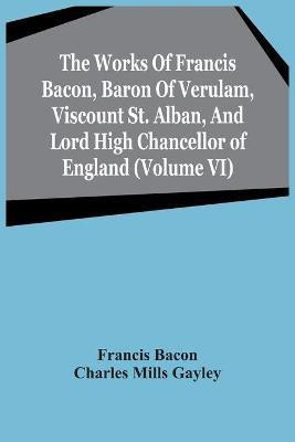 The Works Of Francis Bacon, Baron Of Verulam, Viscount St. Alban, And Lord High Chancellor Of England (Volume Vi)(English, Paperback, Bacon Francis)
