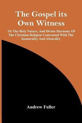The Gospel Its Own Witness; Or The Holy Nature, And Divine Harmony Of The Christian Religion Contrasted With The Immorality And Absurdity(English, Paperback, Fuller Andrew)