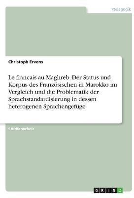 Le francais au Maghreb. Der Status und Korpus des Franzoesischen in Marokko im Vergleich und die Problematik der Sprachstandardisierung in dessen heterogenen Sprachengefuege(German, Paperback, Ervens Christoph) Le francais au Maghreb. Der Status und Korpus des Franzoesischen in Marokko im Vergleich und die Problematik der Sprachstandardisierung in dessen heterogenen Sprachengefuege(German, Paperback, Ervens Christoph)