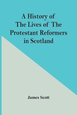A History Of The Lives Of The Protestant Reformers In Scotland(English, Paperback, Scott James)