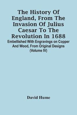 The History Of England, From The Invasion Of Julius Caesar To The Revolution In 1688. Embellished With Engravings On Copper And Wood, From Original Designs (Volume Iv)(English, Paperback, Hume David)