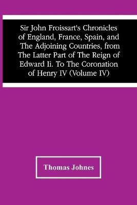 Sir John Froissart'S Chronicles Of England, France, Spain, And The Adjoining Countries, From The Latter Part Of The Reign Of Edward Ii. To The Coronation Of Henry Iv (Volume Iv)(English, Paperback, Johnes Thomas) Sir John Froissart'S Chronicles Of England, France, Spain, And The Adjoining Countries, From The Latter Part Of The Reign Of Edward Ii. To The Coronation Of Henry Iv (Volume Iv)(English, Paperback, Johnes Thomas)