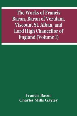 The Works Of Francis Bacon, Baron Of Verulam, Viscount St. Alban, And Lord High Chancellor Of England (Volume I)(English, Paperback, Bacon Francis)