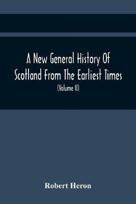A New General History Of Scotland From The Earliest Times, To The Aera Of The Abolition Of The Hereditary Jurisdictions Of Subjects In Scotland In The Year 1748 (Volume Ii)(English, Paperback, Heron Robert)