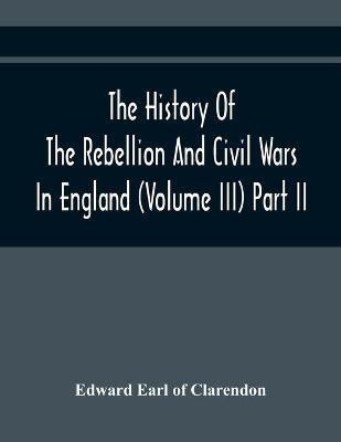 The History Of The Rebellion And Civil Wars In England (Volume Iii) Part Ii(English, Paperback, Earl of Clarendon Edward)