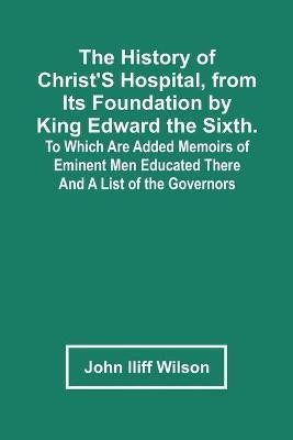 The History Of Christ'S Hospital, From Its Foundation By King Edward The Sixth. To Which Are Added Memoirs Of Eminent Men Educated There; And A List Of The Governors(English, Paperback, Iliff Wilson John)