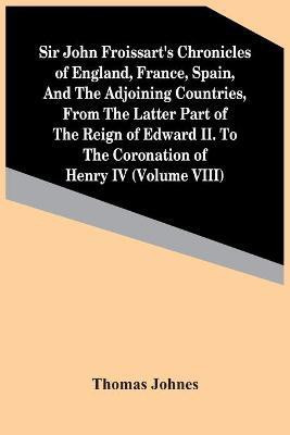 Sir John Froissart'S Chronicles Of England, France, Spain, And The Adjoining Countries, From The Latter Part Of The Reign Of Edward Ii. To The Coronation Of Henry Iv (Volume Viii)(English, Paperback, Johnes Thomas) Sir John Froissart'S Chronicles Of England, France, Spain, And The Adjoining Countries, From The Latter Part Of The Reign Of Edward Ii. To The Coronation Of Henry Iv (Volume Viii)(English, Paperback, Johnes Thomas)
