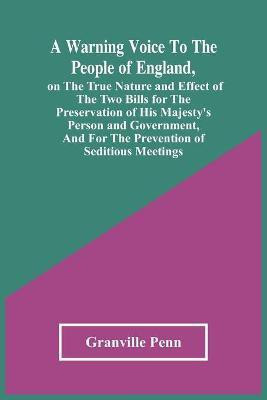 A Warning Voice To The People Of England, On The True Nature And Effect Of The Two Bills For The Preservation Of His Majesty'S Person And Government, And For The Prevention Of Seditious Meetings(English, Paperback, Penn Granville)