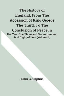 The History Of England, From The Accession Of King George The Third, To The Conclusion Of Peace In The Year One Thousand Seven Hundred And Eighty-Three (Volume Ii)(English, Paperback, Adolphus John)