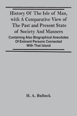 History Of The Isle Of Man, With A Comparative View Of The Past And Present State Of Society And Manners, Containing Also Biographical Anecdotes Of Eminent Persons Connected With That Island(English, Paperback, A Bullock H)