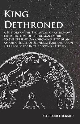 Kings Dethroned - A History of the Evolution of Astronomy from the Time of the Roman Empire up to the Present Day;Showing it to be an Amazing Series of Blunders Founded Upon an Error Made in the Second Century(English, Paperback, Hickson Gerrard)