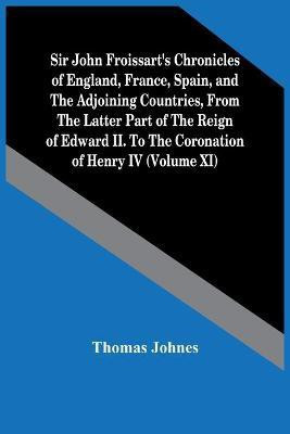 Sir John Froissart'S Chronicles Of England, France, Spain, And The Adjoining Countries, From The Latter Part Of The Reign Of Edward Ii. To The Coronation Of Henry Iv (Volume Xi)(English, Paperback, Johnes Thomas) Sir John Froissart'S Chronicles Of England, France, Spain, And The Adjoining Countries, From The Latter Part Of The Reign Of Edward Ii. To The Coronation Of Henry Iv (Volume Xi)(English, Paperback, Johnes Thomas)