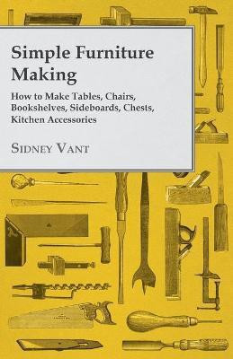 Simple Furniture Making - How to Make Tables, Chairs, Bookshelves, Sideboards, Chests, Kitchen Accessories(English, Paperback, Vant Sidney)