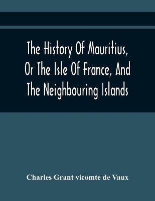The History Of Mauritius, Or The Isle Of France, And The Neighbouring Islands; From Their First Discovery To The Present Time(English, Paperback, Grant Vicomte de Vaux Charles)