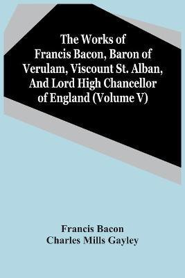 The Works Of Francis Bacon, Baron Of Verulam, Viscount St. Alban, And Lord High Chancellor Of England (Volume V)(English, Paperback, Bacon Francis)