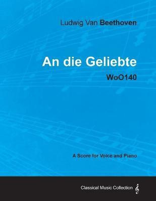 Ludwig Van Beethoven - An Die Geliebte - WoO140 - A Score for Voice and Piano(English, Paperback, Beethoven Ludwig van)