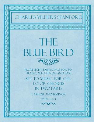 The Blue Bird - From Eight Part-Songs for Soprano, Alto, Tenor and Bass - Set to Music for Cello or Chorus in Two Parts(English, Paperback, Stanford Charles Villiers)