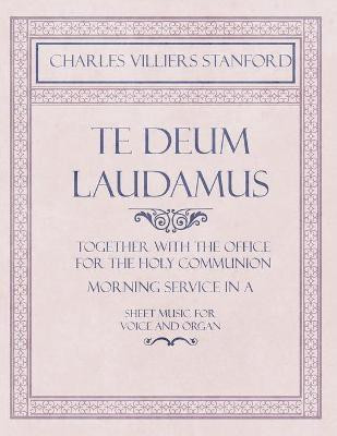 Te Deum Laudamus - Together with the Office for the Holy Communion - Morning Service in A - Sheet Music for Voice and Organ(English, Paperback, Stanford Charles Villiers)