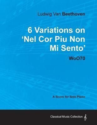 Ludwig Van Beethoven - 6 Variations on 'Nel Cor Piu Non Mi Sento' WoO70 - A Score for Solo Piano(English, Paperback, Beethoven Ludwig van)