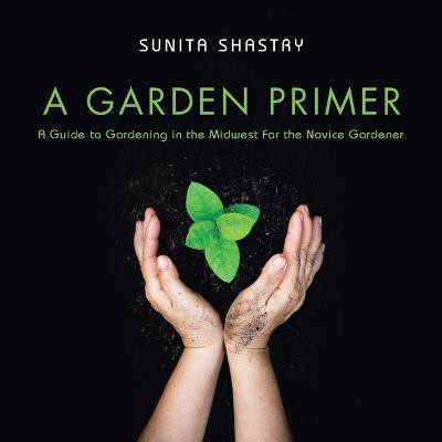 A Garden Primer a Guide to Gardening in the Midwest for the Novice Gardener(English, Paperback, Shastry Sunita)