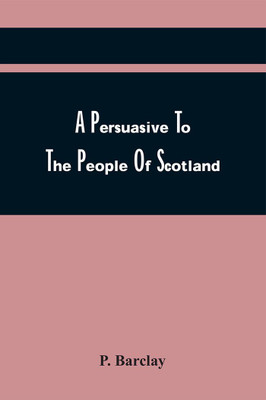 A Persuasive To The People Of Scotland, In Order To Remove Their Prejudice To The Book Of Common Prayer : Wherein Are Answered, All Objections Against The Liturgy Of The Church Of England, &C.(Paperback, P. Barclay) A Persuasive To The People Of Scotland, In Order To Remove Their Prejudice To The Book Of Common Prayer : Wherein Are Answered, All Objections Against The Liturgy Of The Church Of England, &C.(Paperback, P. Barclay)