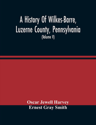 A History Of Wilkes-Barre, Luzerne County, Pennsylvania : From Its First Beginnings To The Present Time, Including Chapters Of Newly-Discovered Early Wyoming Valley History, Together With Many Biographical Sketches And Much Genealogical Material (Vol(Paperback, Oscar Jewell Harvey)