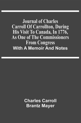 Journal Of Charles Carroll Of Carrollton, During His Visit To Canada, In 1776, As One Of The Commissioners From Congress : With A Memoir And Notes(Paperback, Charles Carroll)
