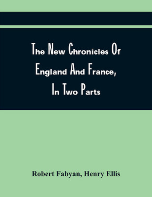 The New Chronicles Of England And France, In Two Parts : By Robert Fabyan. Named By Himself The Concordance Of Histories. Reprinted From Pynson'S Edition Of 1516. The First Part Collated With The Editions Of 1533, 1542, And 1559; And The Second With(Paperback, Robert Fabyan)