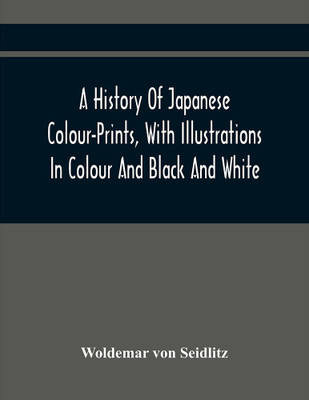 A History Of Japanese Colour-Prints, With Illustrations In Colour And Black And White(Paperback, Woldemar von Seidlitz)