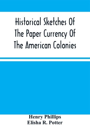 Historical Sketches Of The Paper Currency Of The American Colonies : Prior To The Adoption Of The Federal Constitution(Paperback, Henry Phillips)