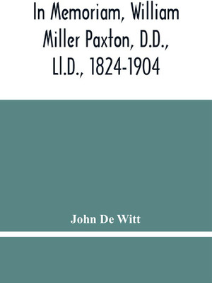 In Memoriam, William Miller Paxton, D.D., Ll.D., 1824-1904 : Funeral And Memorial Discourses With Appendixes And Notes(Paperback, John De Witt)