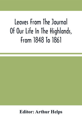 Leaves From The Journal Of Our Life In The Highlands, From 1848 To 1861 : To Which Are Prefixed And Added Extracts From The Same Journal Giving An Account Of Earlier Visits To Scotland, And Tours In England And Ireland, And Yachting Excursions(Paperback, Arthur Helps)