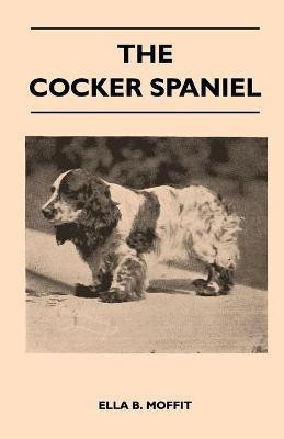 The Cocker Spaniel - Companion, Shooting Dog And Show Dog - Complete Information On History, Development, Characteristics, Standards For Field Trial And Bench With Some Practical Advice On Training, Raising And Handling(English, Paperback, Moffit Ella B.)