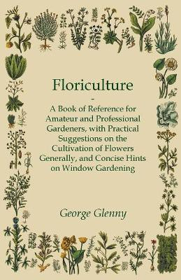 Floriculture - A Book of Reference for Amateur and Professional Gardeners with Practical Suggestions on the Cultivation of Flowers Generally and Concise Hints on Window Gardening(English, Paperback, Glenny George) Floriculture - A Book of Reference for Amateur and Professional Gardeners with Practical Suggestions on the Cultivation of Flowers Generally and Concise Hints on Window Gardening(English, Paperback, Glenny George)