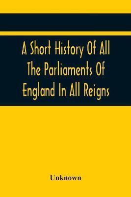 A Short History Of All The Parliaments Of England In All Reigns(English, Paperback, unknown)