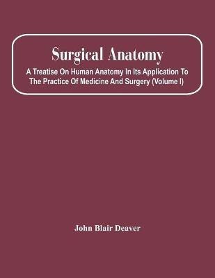 Surgical Anatomy; A Treatise On Human Anatomy In Its Application To The Practice Of Medicine And Surgery (Volume I)(English, Paperback, Blair Deaver John)