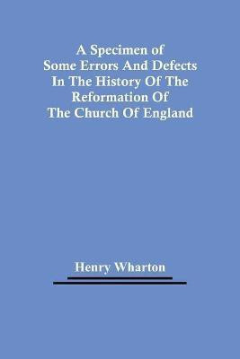 A Specimen Of Some Errors And Defects In The History Of The Reformation Of The Church Of England(English, Paperback, Wharton Henry)